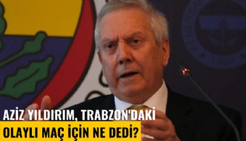 Aziz Yıldırım, Trabzon'daki olaylı maç için ne dedi?