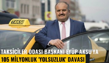 Taksiciler Odası Başkanı Eyüp Aksu'ya 105 milyonluk 'Yolsuzluk' davası
