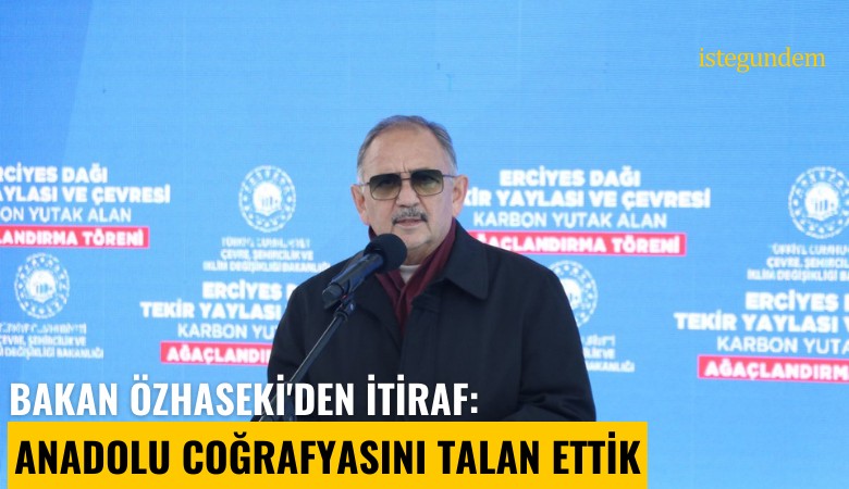 Bakan Özhaseki'den itiraf: Anadolu coğrafyasını talan ettik
