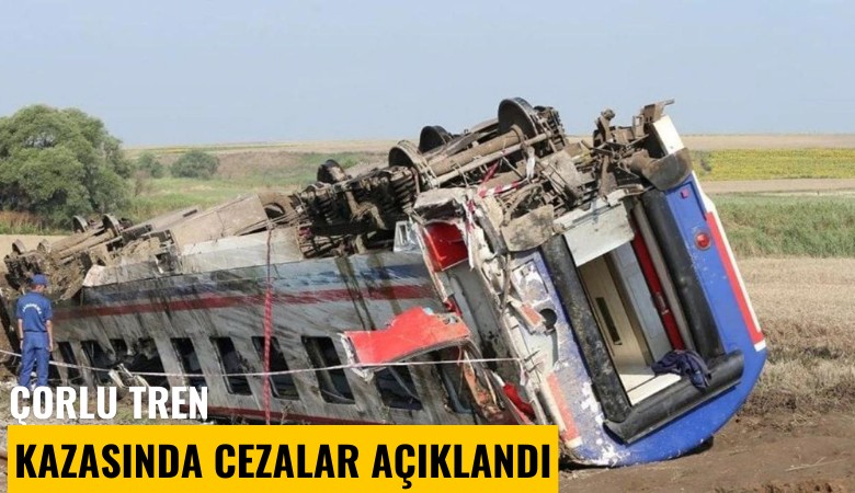 Çorlu tren kazasında cezalar açıklandı