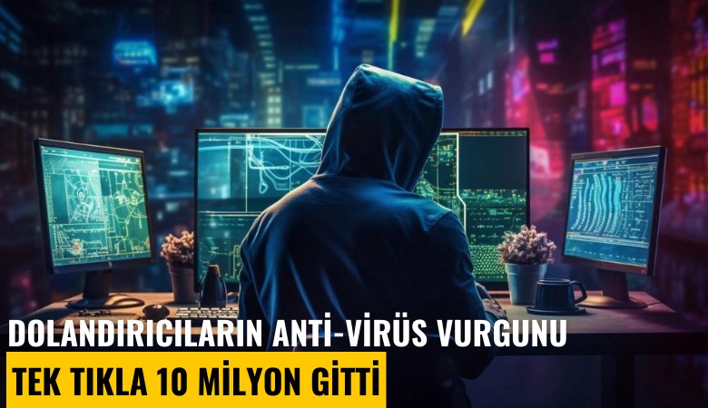 Dolandırıcıların Anti-virüs vurgunu: Tek tıkla 10 milyon gitti