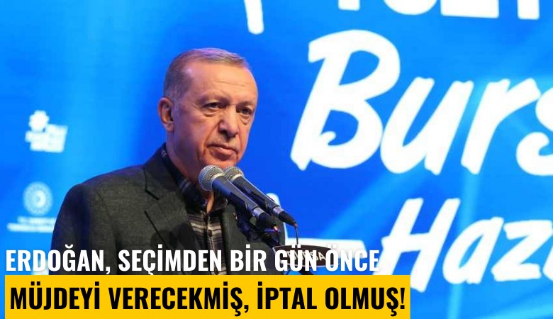 Erdoğan, seçimden bir gün önce müjdeyi verecekmiş, iptal olmuş!