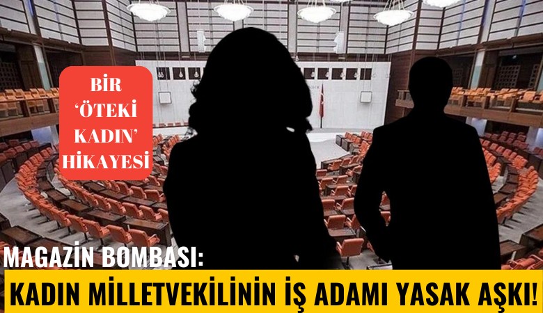 Magazin bombası: Kadın milletvekilinin iş adamı yasak aşkı!