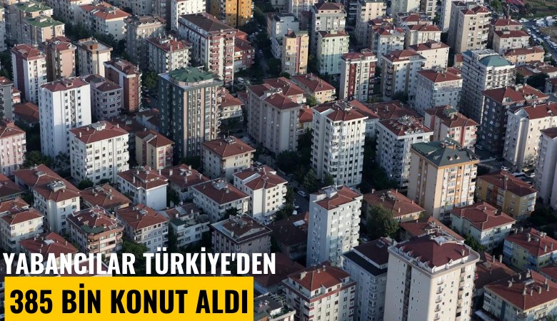 Yabancılar Türkiye'den 385 bin konut aldı