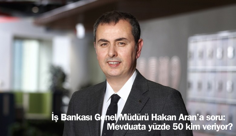 İş Bankası Genel Müdürü Hakan Aran'a soru: Mevduata yüzde 50 faizi kim veriyor?