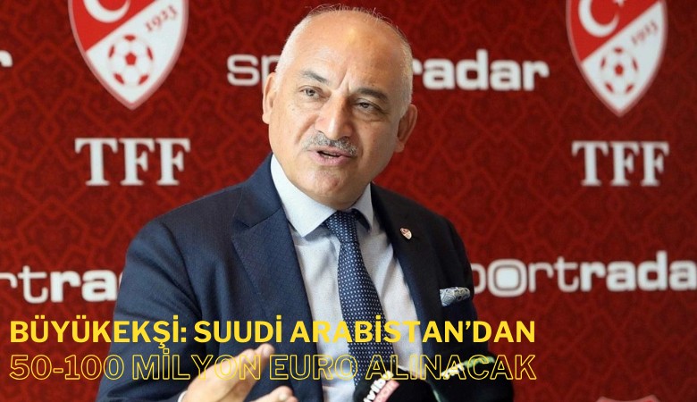 TFF Başkanı Büyükekşi: Süper Kupa için Suudi Arabistan'dan 50-100 Milyon Euro alınacak