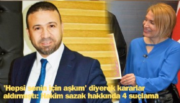 'Hepsi senin için aşkım' diyerek kararlar aldırmıştı: Hakim Sazak hakkında 4 suçlama