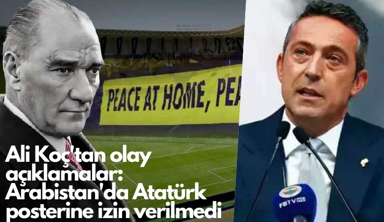 Ali Koç'tan olay açıklamalar: Arabistan'da Atatürk posterine izin verilmedi