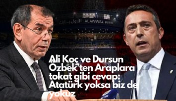 Ali Koç ve Dursun Özbek'ten Araplara tokat gibi cevap: Atatürk yoksa biz de yokuz