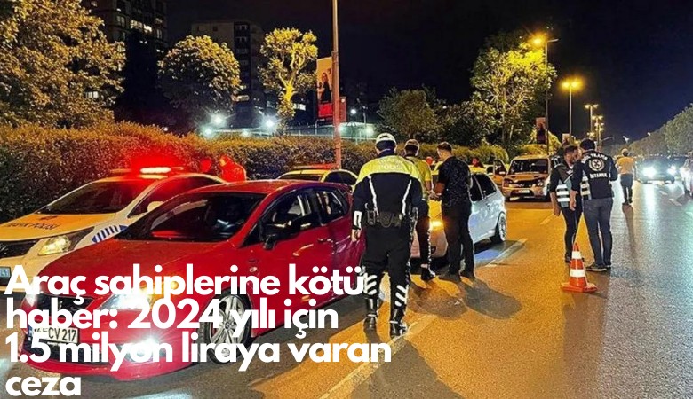 Araç sahiplerine kötü haber: 1.5 milyon liraya varan ceza