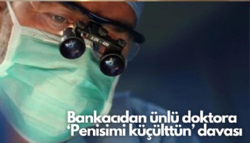 Bankacıdan ünlü doktora 'penisimi küçülttün' davası