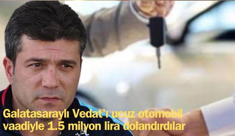 Galatasaraylı Vedat'ı ucuz otomobil vaadiyle 1.5 milyon lira dolandırdılar