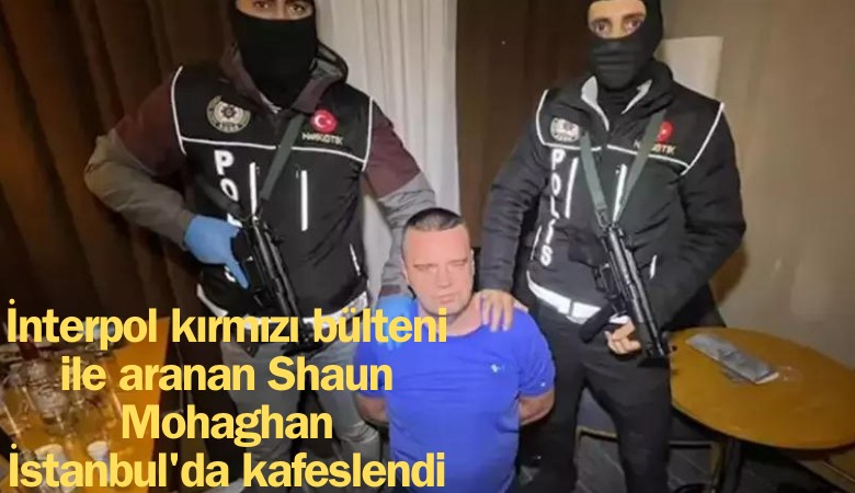 İnterpol kırmızı bülteni ile aranan Shaun Mohaghan İstanbul'da kafeslendi