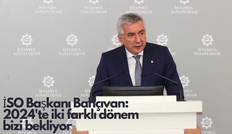 İSO Başkanı Bahçıvan'dan sanayicilere: 2024'te iki farklı dönem bizi bekliyor