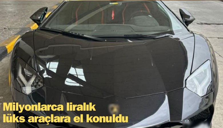 Milyonlarca liralık lüks araçlara el konuldu