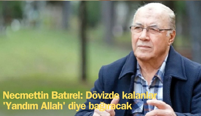 Necmettin Batırel: Dövizde kalanlar 'Yandım Allah' diye bağıracak