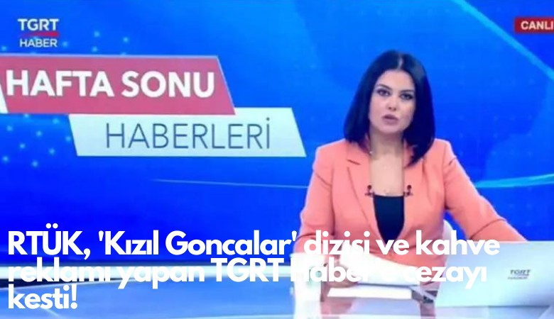 RTÜK, Kızıl Goncalar dizisi ve kahve reklamı yapan TGRT Haber'e cezayı kesti