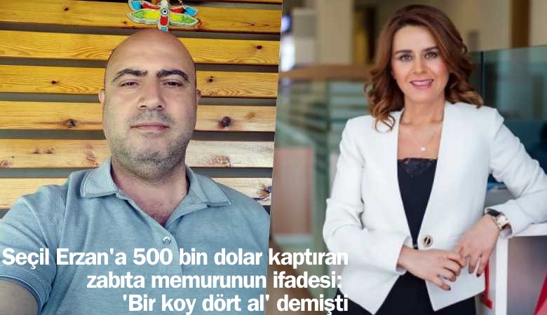 Seçil Erzan'a 500 bin dolar kaptıran zabıta memurunun ifadesi: 'Bir koy dört al' demişti