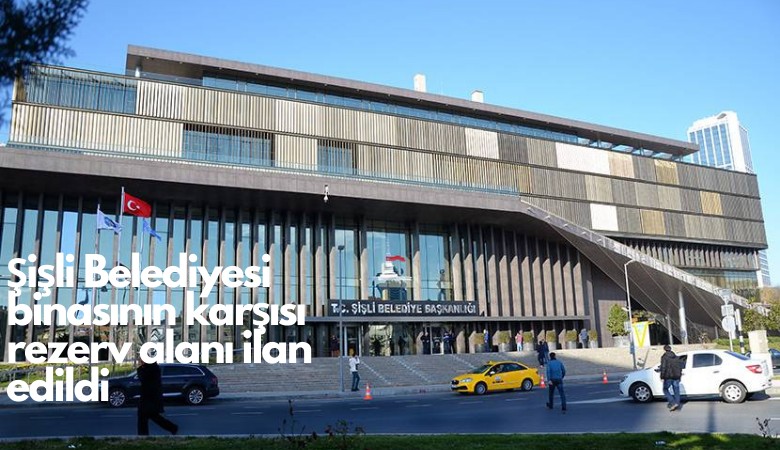 Şişli Belediye binasının karşısı rezerv alanı ilan edildi