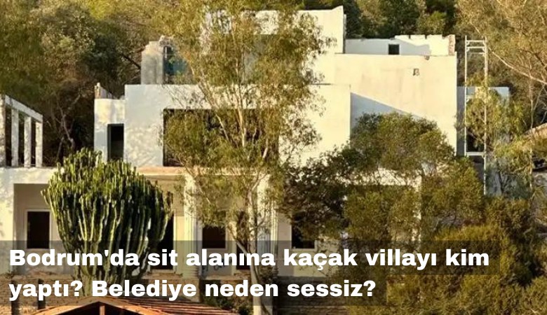 Bodrum'da sit alanına kaçak villayı kim yaptı? Belediye neden sessiz?