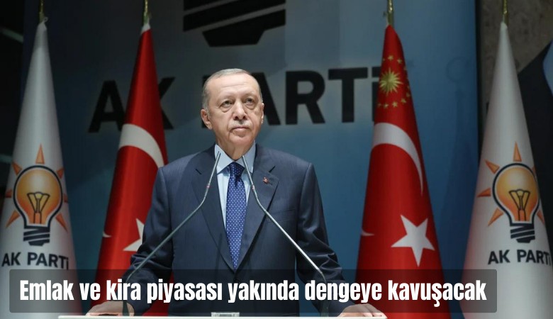 Erdoğan: Emlak ve kira piyasası da yakında dengeye kavuşacak