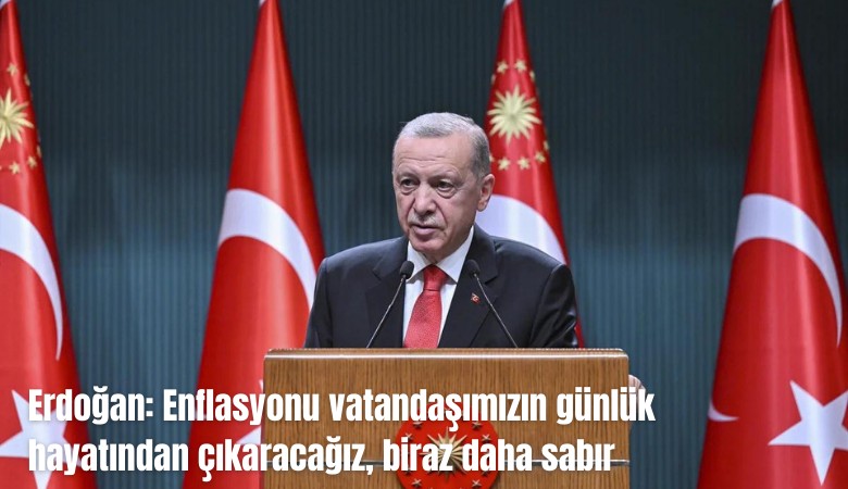 Erdoğan: Enflasyonu vatandaşımızın günlük hayatından çıkaracağız, biraz daha sabır