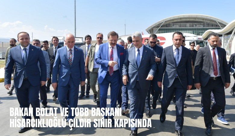 Bakan Bolat ve TOBB Başkanı Hisarcıklıoğlu Çıldır Sınır Kapısı'nda