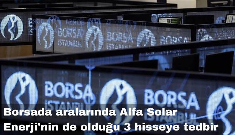 Borsada aralarında AlFa Solar'In da olduğu 3 hisseye tedbir