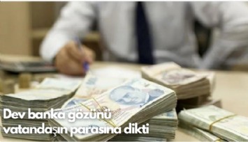 Dev banka gözünü vatandaşın parasına dikti