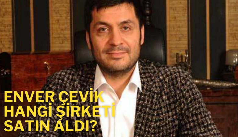 Enver Çevik hangi şirketi satın aldı?