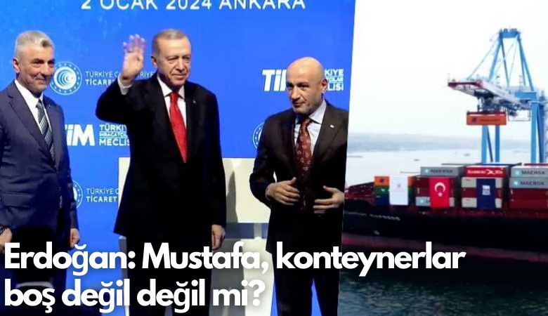 Erdoğan: Mustafa, konteynerlar boş değil değil mi?