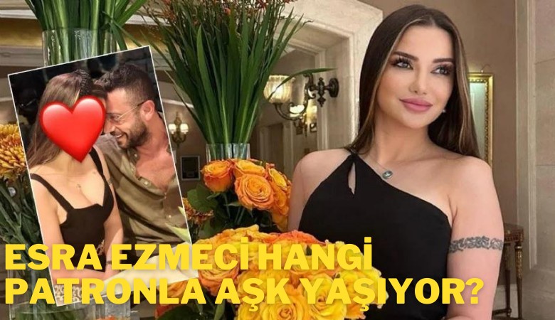 Esra Ezmeci hangi patronla aşk yaşıyor?