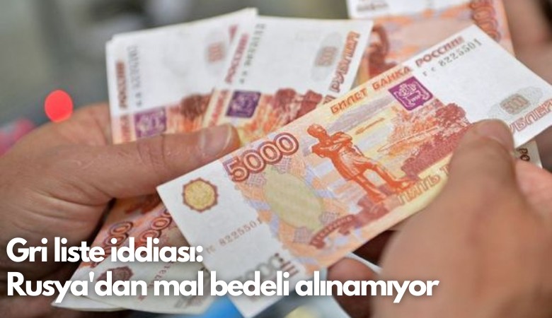 Gri liste iddiası: Rusya'dan mal bedeli alınamıyor