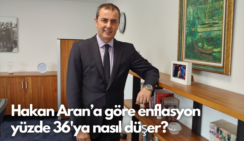 Hakan Aran’a göre enflasyon yüzde 36'ya nasıl düşer?