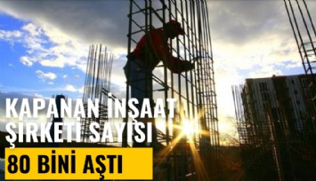 Kapanan inşaat şirketi sayısı 80 bini aştı