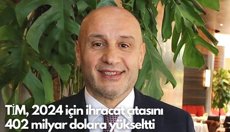 TİM, 2024 için ihracat çıtasını 402 milyar dolara yükseltti