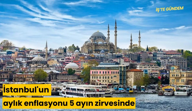 İstanbul'un aylık enflasyonu 5 ayın zirvesinde