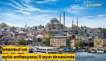 İstanbul'un aylık enflasyonu 5 ayın zirvesinde