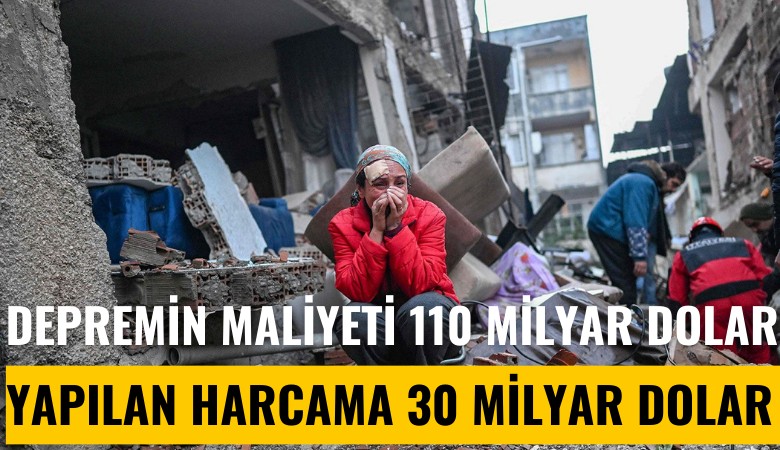 Depremin maliyeti 110 milyar dolar, yapılan harcama 30 milyar dolar