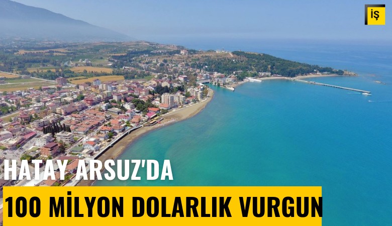 Hatay Arsuz'da 100 milyon dolarlık arazi vurgunu