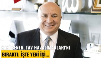 Sani Şener, TAV Havalimanları'nı bıraktı; İşte yeni işi...