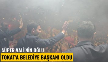 Süper Vali'nin oğlu Tokat'a Belediye Başkanı oldu