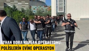 Ayhan Bora Kaplan operasyonu: Polislerin evine operasyon