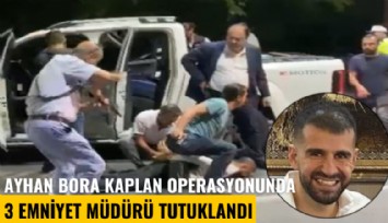Ayhan Bora Kaplan operasyonunda 3 emniyet müdürü tutuklandı