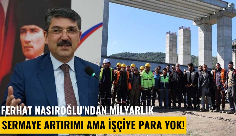 Fernas'ın patronu Ferhat Nasıroğlu'ndan milyarlık sermaye artırımı ama işçiye para yok!