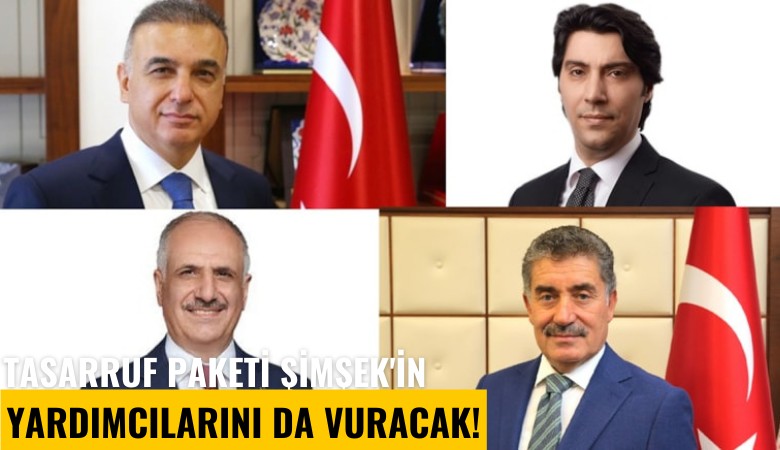 Tasarruf paketi Şimşek'in yardımcılarını da vuracak!