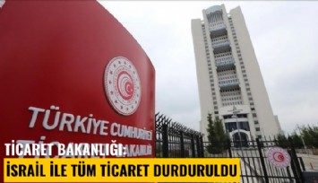 Ticaret Bakanlığı: İsrail ile tüm ticaret durduruldu