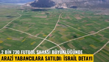 2 bin 730 futbol sahası büyüklüğünde arazi yabancılara satıldı: İsrail detayı