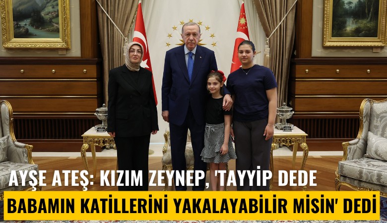 Ayşe Ateş: Kızım Zeynep, 'Tayyip dede, babamın katillerini yakalayabilir misin' dedi, o da 'Tamam kızım' dedi