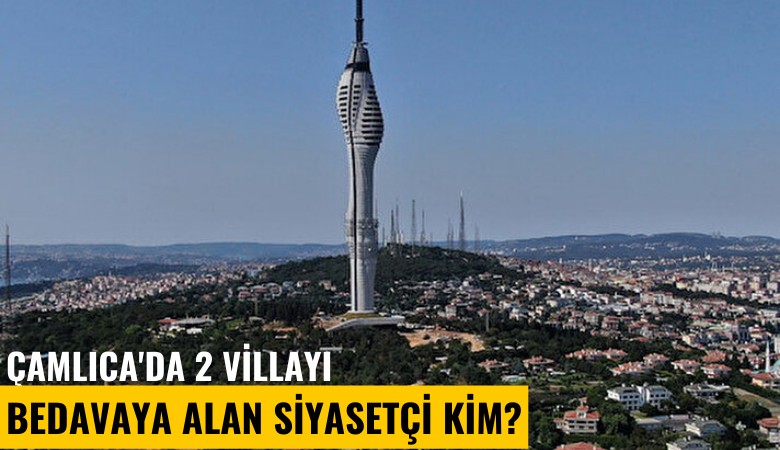 Çamlıca'da 2 villayı bedavaya alan siyasetçi kim?